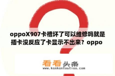 oppoX907卡槽坏了可以维修吗就是插卡没反应了卡显示不出来？oppo x907刷机包