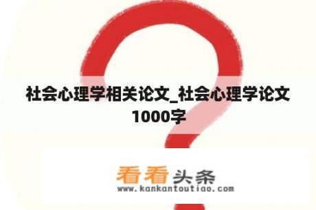 社会心理学相关论文_社会心理学论文1000字