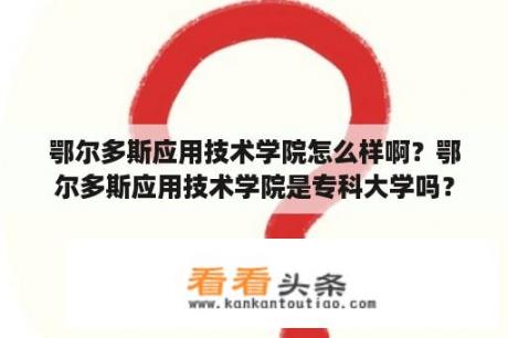 鄂尔多斯应用技术学院怎么样啊？鄂尔多斯应用技术学院是专科大学吗？