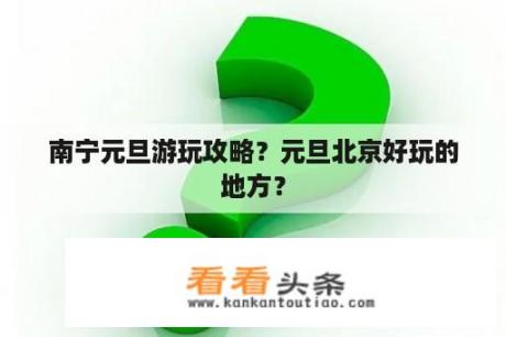 南宁元旦游玩攻略？元旦北京好玩的地方？