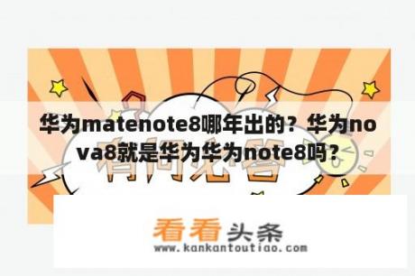 华为matenote8哪年出的？华为nova8就是华为华为note8吗？