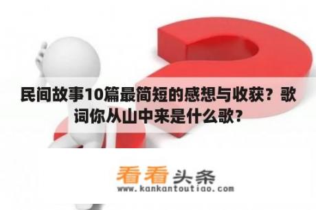 民间故事10篇最简短的感想与收获？歌词你从山中来是什么歌？