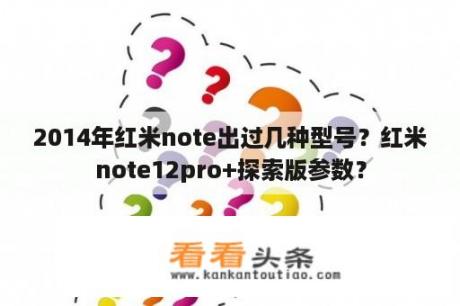 2014年红米note出过几种型号？红米note12pro+探索版参数？