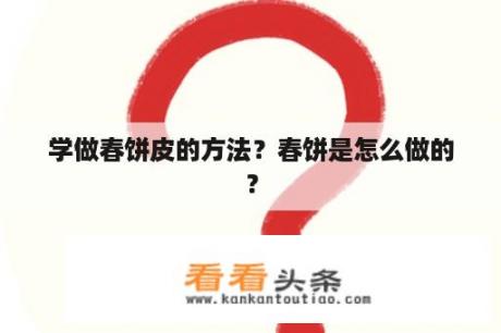 学做春饼皮的方法？春饼是怎么做的？