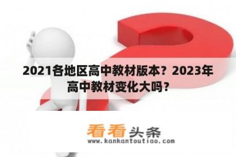 2021各地区高中教材版本？2023年高中教材变化大吗？