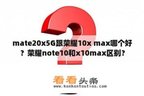 mate20x5G跟荣耀10x max哪个好？荣耀note10和x10max区别？