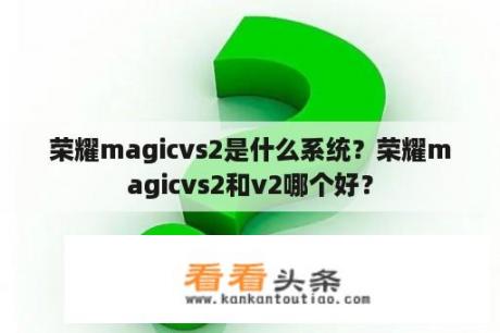 荣耀magicvs2是什么系统？荣耀magicvs2和v2哪个好？