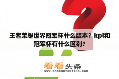 王者荣耀世界冠军杯什么版本？kpl和冠军杯有什么区别？