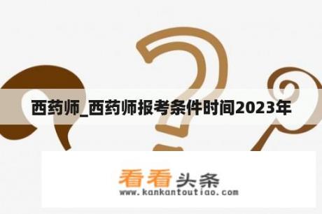 西药师_西药师报考条件时间2023年