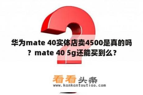 华为mate 40实体店卖4500是真的吗？mate 40 5g还能买到么？