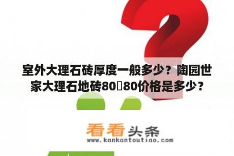 室外大理石砖厚度一般多少？陶园世家大理石地砖80✘80价格是多少？