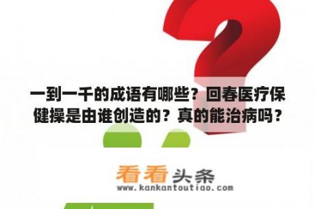 一到一千的成语有哪些？回春医疗保健操是由谁创造的？真的能治病吗？