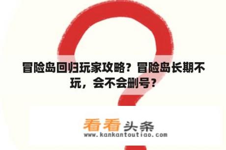 冒险岛回归玩家攻略？冒险岛长期不玩，会不会删号？