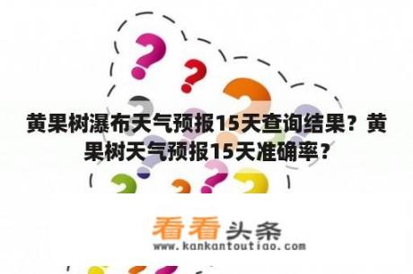 黄果树瀑布天气预报15天查询结果？黄果树天气预报15天准确率？