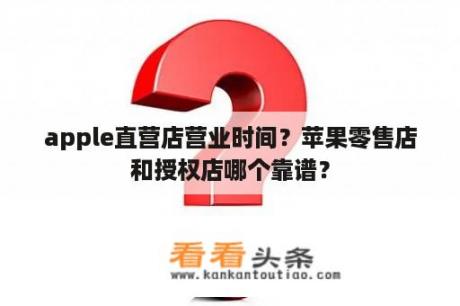 apple直营店营业时间？苹果零售店和授权店哪个靠谱？