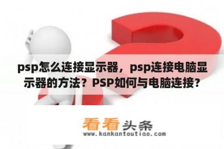 psp怎么连接显示器，psp连接电脑显示器的方法？PSP如何与电脑连接？