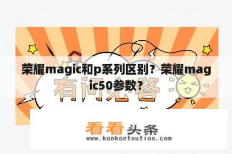 荣耀magic和p系列区别？荣耀magic50参数？