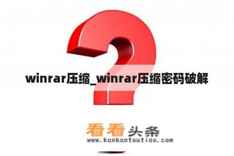 winrar压缩_winrar压缩密码破解