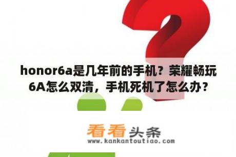 honor6a是几年前的手机？荣耀畅玩6A怎么双清，手机死机了怎么办？