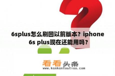 6splus怎么刷回以前版本？iphone 6s plus现在还能用吗？