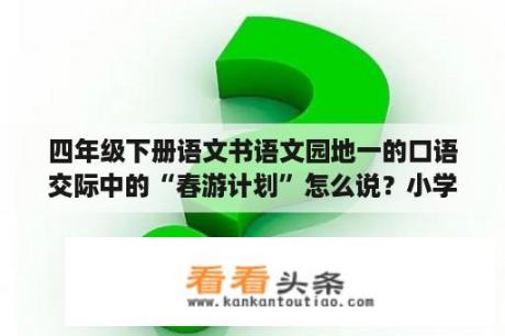 四年级下册语文书语文园地一的口语交际中的“春游计划”怎么说？小学四年级语文教学计划