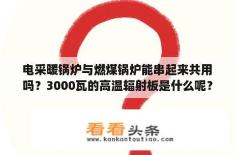 电采暖锅炉与燃煤锅炉能串起来共用吗？3000瓦的高温辐射板是什么呢？