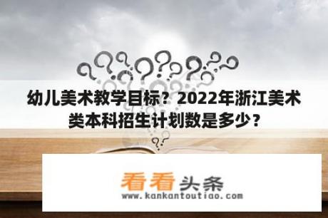 幼儿美术教学目标？2022年浙江美术类本科招生计划数是多少？