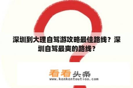 深圳到大理自驾游攻略最佳路线？深圳自驾最爽的路线？