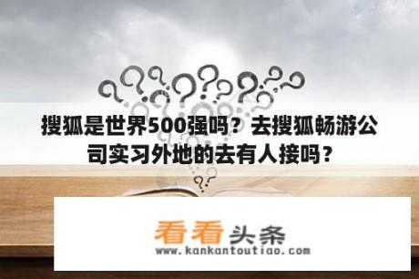 搜狐是世界500强吗？去搜狐畅游公司实习外地的去有人接吗？