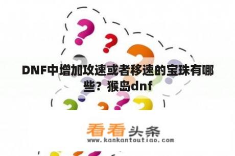 DNF中增加攻速或者移速的宝珠有哪些？猴岛dnf