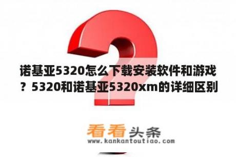 诺基亚5320怎么下载安装软件和游戏？5320和诺基亚5320xm的详细区别~？