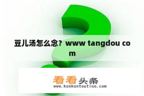 豆儿汤怎么念？www tangdou com