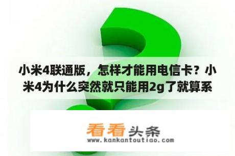 小米4联通版，怎样才能用电信卡？小米4为什么突然就只能用2g了就算系统设置也不行？