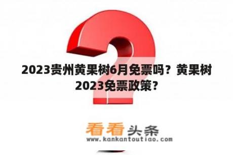 2023贵州黄果树6月免票吗？黄果树2023免票政策？