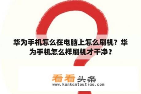 华为手机怎么在电脑上怎么刷机？华为手机怎么样刷机才干净？