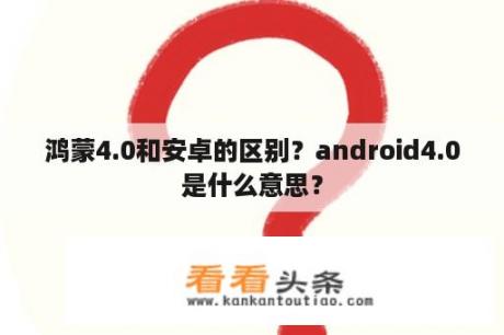 鸿蒙4.0和安卓的区别？android4.0是什么意思？