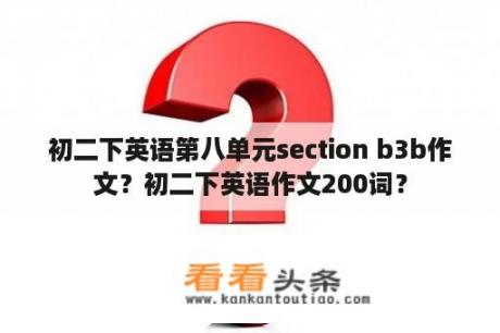 初二下英语第八单元section b3b作文？初二下英语作文200词？