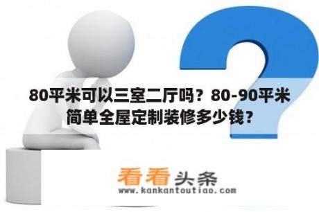 80平米可以三室二厅吗？80-90平米简单全屋定制装修多少钱？