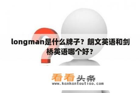 longman是什么牌子？朗文英语和剑桥英语哪个好？