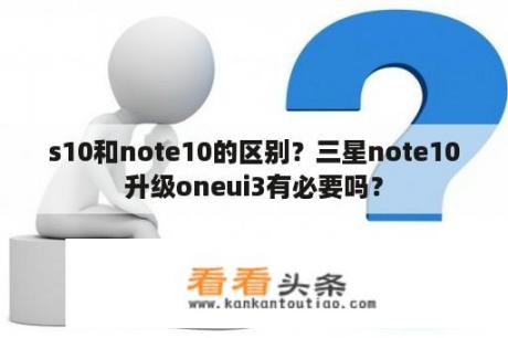 s10和note10的区别？三星note10升级oneui3有必要吗？