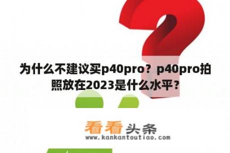 为什么不建议买p40pro？p40pro拍照放在2023是什么水平？