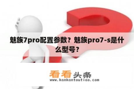 魅族7pro配置参数？魅族pro7-s是什么型号？