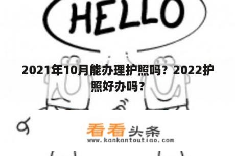 2021年10月能办理护照吗？2022护照好办吗？