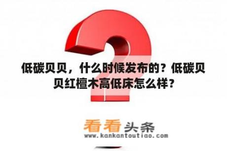 低碳贝贝，什么时候发布的？低碳贝贝红檀木高低床怎么样？