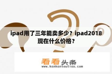 ipad用了三年能卖多少？ipad2018现在什么价格？