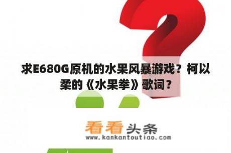 求E680G原机的水果风暴游戏？柯以柔的《水果拳》歌词？