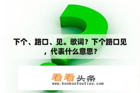 下个、路口、见。歌词？下个路口见，代表什么意思？