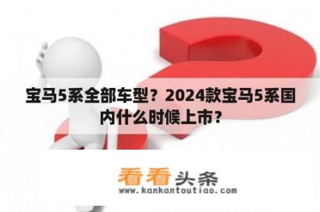 宝马5系全部车型？2024款宝马5系国内什么时候上市？