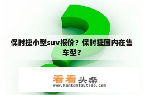 保时捷小型suv报价？保时捷国内在售车型？