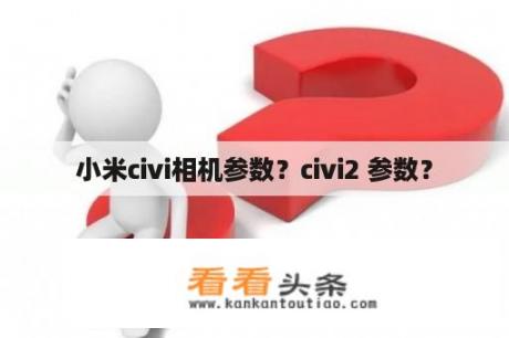 小米civi相机参数？civi2 参数？